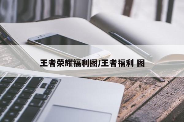 王者荣耀福利图/王者福利 图