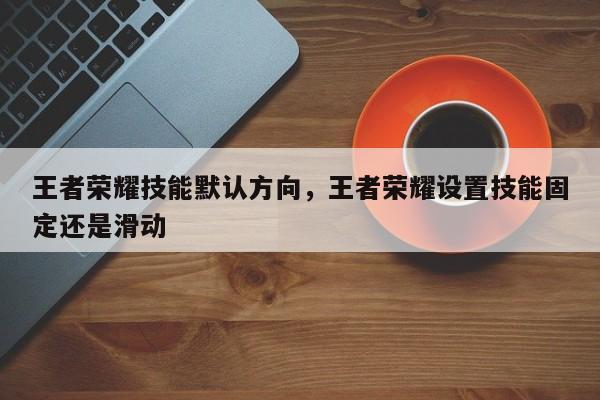 王者荣耀技能默认方向,王者荣耀设置技能固定还是滑动