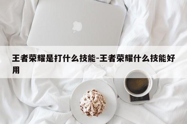 王者荣耀是打什么技能-王者荣耀什么技能好用
